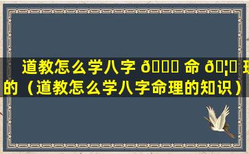 道教怎么学八字 🐞 命 🦆 理的（道教怎么学八字命理的知识）